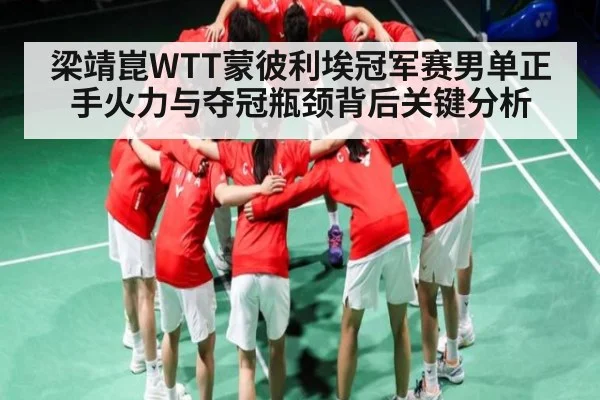 梁靖崑WTT蒙彼利埃冠军赛男单正手火力与夺冠瓶颈背后关键分析